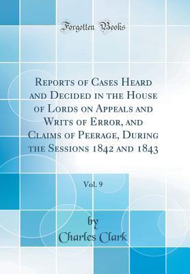 Read Reports of Cases Heard and Decided in the House of Lords on Appeals and Writs of Error, and Claims of Peerage, During the Sessions 1842 and 1843, Vol. 9 (Classic Reprint) - Charles Clark file in ePub