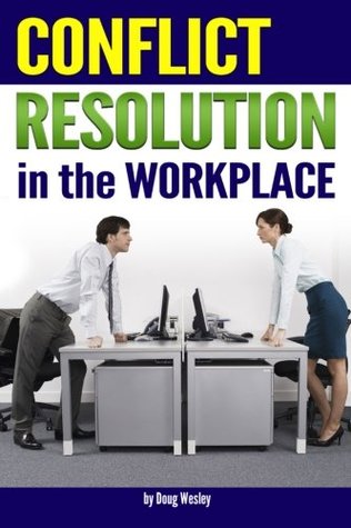 Read Conflict Resolution in the Workplace: How to Handle and Resolve Conflict at Work ~ an Essential Guide to Resolving Conflict in the Workplace - Doug Wesley | PDF