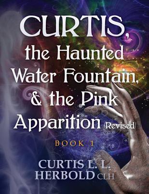 Read Online Curtis, the Haunted Water Fountain, & the Pink Apparition (Revised): Book 1 - Curtis L.L. Herbold | PDF