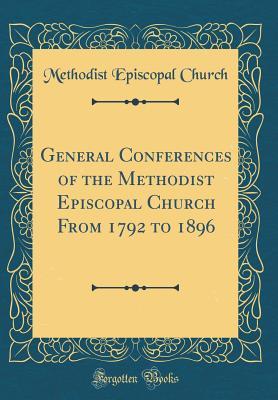 Full Download General Conferences of the Methodist Episcopal Church from 1792 to 1896 (Classic Reprint) - Methodist Episcopal Church | PDF