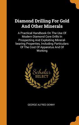 Read Diamond Drilling for Gold and Other Minerals: A Practical Handbook on the Use of Modern Diamond Core Drills in Prospecting and Exploiting Mineral-Bearing Properties, Including Particulars of the Cost of Apparatus and of Working - George Alfred Denny | PDF