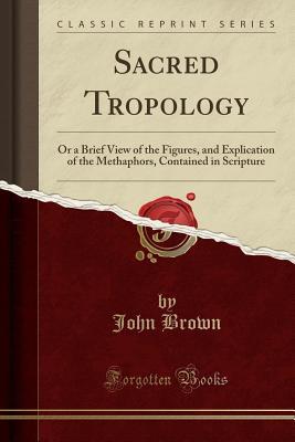 Full Download Sacred Tropology: Or a Brief View of the Figures, and Explication of the Methaphors, Contained in Scripture - John Brown of Haddington file in ePub