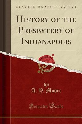 Full Download History of the Presbytery of Indianapolis (Classic Reprint) - Ambrose Yeomans Moore | PDF