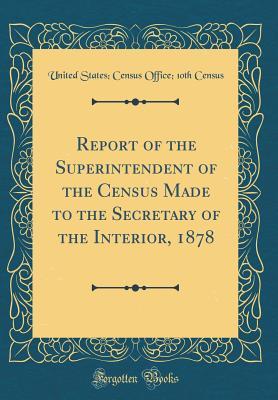 Download Report of the Superintendent of the Census Made to the Secretary of the Interior, 1878 (Classic Reprint) - United States Census file in ePub