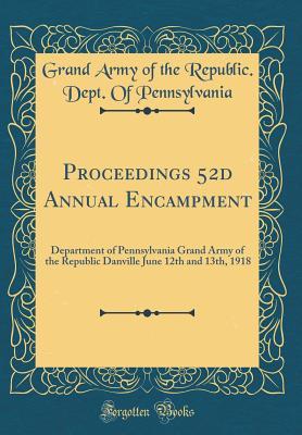 Download Proceedings 52d Annual Encampment: Department of Pennsylvania Grand Army of the Republic Danville June 12th and 13th, 1918 (Classic Reprint) - Grand Army of the Republic Pennsylvania | PDF