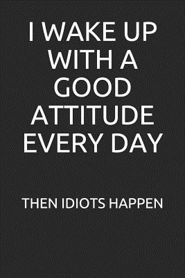 Read Online I Wake Up with a Good Attitude Every Day. Then Idiots Happen: Funny Blank Lined Journal - Passion Grapefruit Creations | PDF