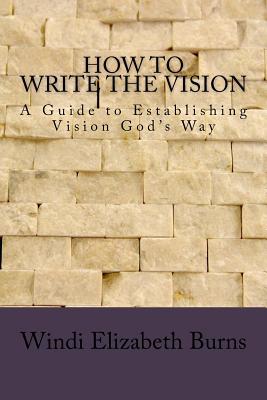 Full Download How to Write the Vision: A Guide to Establishing Vision God's Way - Windi Elizabeth Burns file in PDF