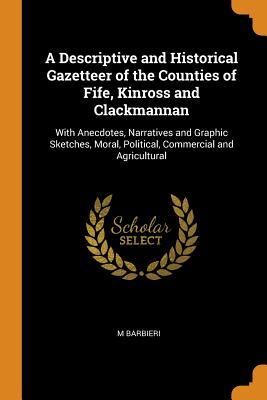 Download A Descriptive and Historical Gazetteer of the Counties of Fife, Kinross and Clackmannan: With Anecdotes, Narratives and Graphic Sketches, Moral, Political, Commercial and Agricultural - M. Barbieri | PDF