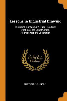 Read Online Lessons in Industrial Drawing: Including Form-Study; Paper-Folding; Stick-Laying; Construction; Representation; Decoration - Mary Isabel Gilmore file in ePub