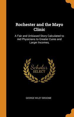 Read Online Rochester and the Mayo Clinic: A Fair and Unbiased Story Calculated to Aid Physicians to Greater Cures and Larger Incomes - George Wiley Broome | PDF
