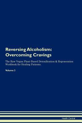 Download Reversing Alcoholism: Overcoming Cravings The Raw Vegan Plant-Based Detoxification & Regeneration Workbook for Healing Patients. Volume 3 - Health Central file in PDF