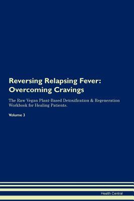 Read Online Reversing Relapsing Fever: Overcoming Cravings The Raw Vegan Plant-Based Detoxification & Regeneration Workbook for Healing Patients. Volume 3 - Health Central | PDF