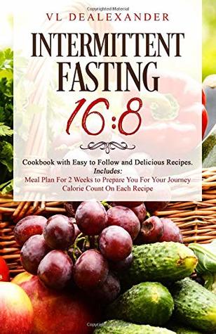 Download Intermittent Fasting 16/8: Cookbook With Easy to Follow and Delicious Recipes. Includes: Meal Plan for 2 Weeks to Prepare You for Your Journey, Calorie Count on Each Recipe - VL DeAlexander | PDF