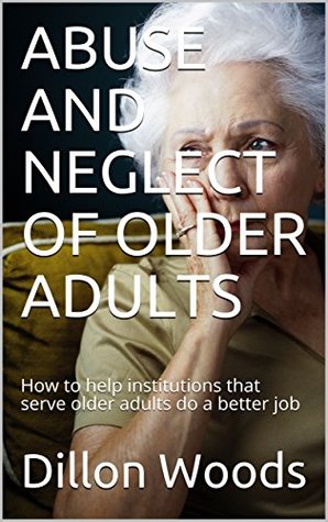 Full Download ABUSE AND NEGLECT OF OLDER ADULTS: How to help institutions that serve older adults do a better job - Dillon Joseph Woods file in PDF