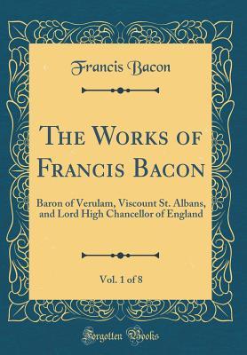 Full Download The Works of Francis Bacon, Vol. 1 of 8: Baron of Verulam, Viscount St. Albans, and Lord High Chancellor of England (Classic Reprint) - Francis Bacon file in ePub