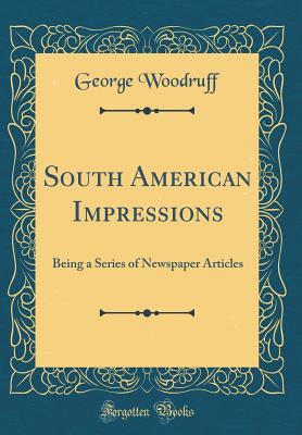 Download South American Impressions: Being a Series of Newspaper Articles (Classic Reprint) - George Woodruff | ePub