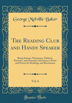 Download The Reading Club and Handy Speaker, Vol. 6: Being Serious, Humorous, Pathetic, Patriotic, and Dramatic Selections in Prose and Poetry for Readings and Recitations (Classic Reprint) - George Melville Baker file in PDF