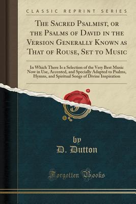 Read Online The Sacred Psalmist, or the Psalms of David in the Version Generally Known as That of Rouse, Set to Music: In Which There Is a Selection of the Very Best Music Now in Use, Accented, and Specially Adapted to Psalms, Hymns, and Spiritual Songs of Divine Ins - D Dutton | PDF