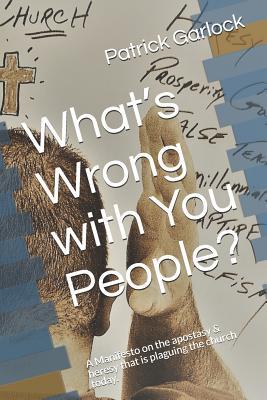 Read Online What's Wrong with You People?: A Manifesto on the Apostasy & Heresy That Is Plaguing the Church Today. - Patrick D Garlock file in PDF