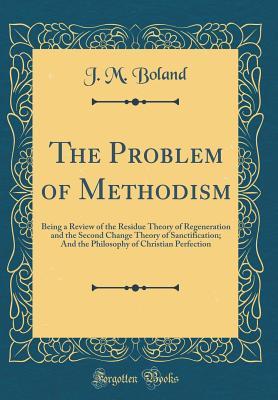Full Download The Problem of Methodism: Being a Review of the Residue Theory of Regeneration and the Second Change Theory of Sanctification; And the Philosophy of Christian Perfection (Classic Reprint) - J M Boland | PDF