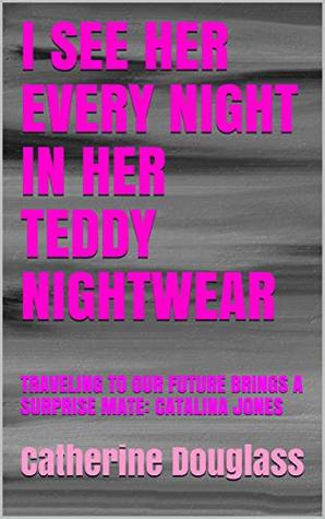 Download I SEE HER EVERY NIGHT IN HER TEDDY NIGHTWEAR: TRAVELING TO OUR FUTURE BRINGS A SURPRISE MATE: CATALINA JONES - Catherine Douglass | PDF