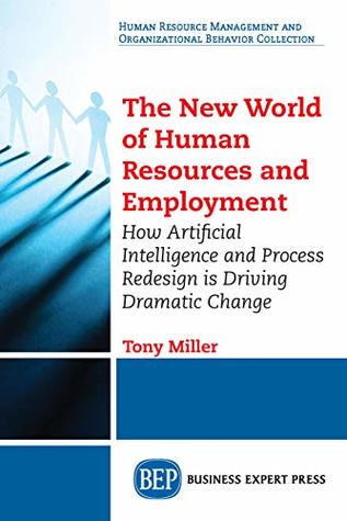 Full Download The New World of Human Resources and Employment: How Artificial Intelligence and Process Redesign is Driving Dramatic Change - Tony Miller | PDF