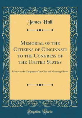 Download Memorial of the Citizens of Cincinnati to the Congress of the United States: Relative to the Navigation of the Ohio and Mississippi Rivers (Classic Reprint) - James Hall file in PDF