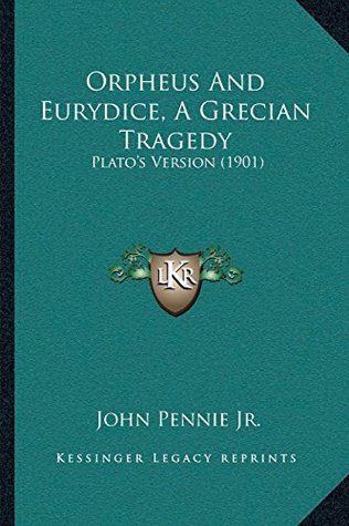 Read Online Orpheus And Eurydice, A Grecian Tragedy: Plato’s Version (1901) - John Pennie Jr. | ePub