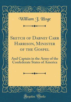 Full Download Sketch of Dabney Carr Harrison, Minister of the Gospel: And Captain in the Army of the Confederate States of America (Classic Reprint) - William J Hoge | PDF