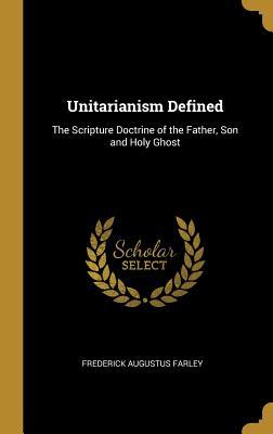 Read Unitarianism Defined: The Scripture Doctrine of the Father, Son and Holy Ghost - Frederick Augustus Farley | ePub