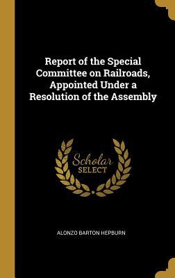 Read Report of the Special Committee on Railroads, Appointed Under a Resolution of the Assembly - Alonzo Barton Hepburn | PDF