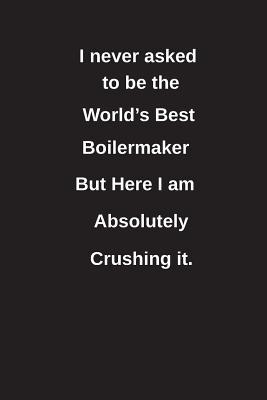 Download I Never Asked to Be the World's Best Boilermaker But Here I Am Absolutely Crushing It.: Blank Lined Notebook / Journal Gift Idea - Clayne Publishing file in PDF