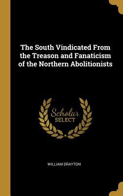 Read Online The South Vindicated from the Treason and Fanaticism of the Northern Abolitionists - William Drayton | PDF