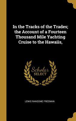 Download In the Tracks of the Trades; The Account of a Fourteen Thousand Mile Yachting Cruise to the Hawaiis - Lewis Ransome Freeman | PDF
