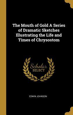 Download The Mouth of Gold a Series of Dramatic Sketches Illustrating the Life and Times of Chrysostom - Edwin Johnson file in ePub