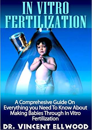 Read In Vitro Fertilization: A Comprehesive Guide On Everything you Need To Know About Making Babies Through In Vitro Fertilization. - Vincent Ellwood | PDF
