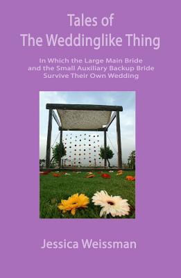 Read Online Tales of the Weddinglike Thing: In Which the Large Main Bride and the Small Auxiliary Backup Bride Survive Their Own Wedding - Jessica Weissman | ePub