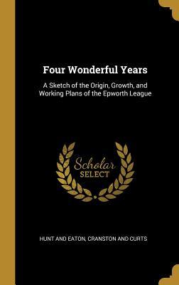 Full Download Four Wonderful Years: A Sketch of the Origin, Growth, and Working Plans of the Epworth League - Hunt and Eaton | ePub