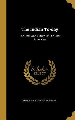 Full Download The Indian To-day: The Past And Future Of The First American - Charles Alexander Eastman | ePub