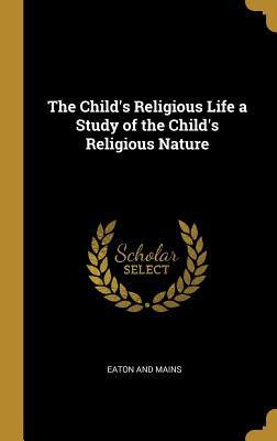Read Online The Child's Religious Life a Study of the Child's Religious Nature - Eaton and Mains | PDF