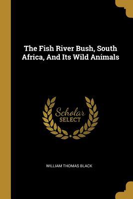 Read Online The Fish River Bush, South Africa, And Its Wild Animals - William Thomas Black file in ePub