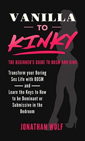 Download Vanilla to Kinky: The Beginner's Guide to BDSM and Kink: Discover the Keys to How to Be Dominant or Submissive in the Bedroom (BDSM Basics Book 1) - Jonathan Wolf file in PDF