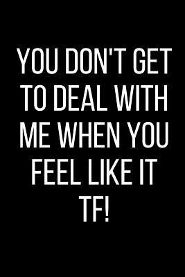 Full Download You Don't Get To Deal With Me When You Feel Like It TF!: Hurt Feelings Emotional Heartbroken Anger Management Blank Lined Journal-120 Pages 6 x 9 - Rolling Cat Publishing | PDF