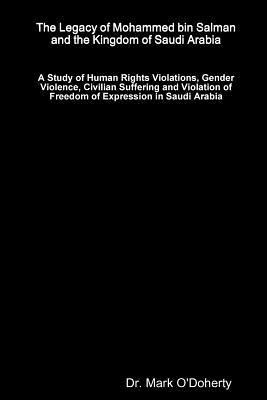 Download The Legacy of Mohammed bin Salman and the Kingdom of Saudi Arabia - A Study of Human Rights Violations, Gender Violence, Civilian Suffering and Violation of Freedom of Expression in Saudi Arabia - Mark O'Doherty file in PDF