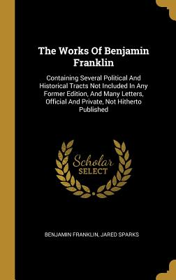 Full Download The Works Of Benjamin Franklin: Containing Several Political And Historical Tracts Not Included In Any Former Edition, And Many Letters, Official And Private, Not Hitherto Published - Benjamin Franklin file in PDF
