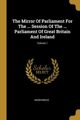 Read The Mirror of Parliament for the  Session of the  Parliament of Great Britain and Ireland; Volume 1 - Anonymous | PDF