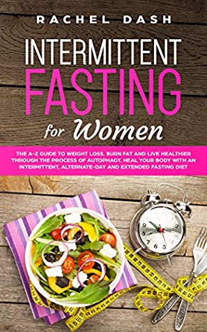 Read Online Intermittent Fasting for Women: The A-Z Guide to Weight Loss, Burn Fat and Live Healthier Through the Process of Autophagy. Heal Your Body with an Intermittent,  Alternate-Day and Extended Fasting Diet - Rachel Dash | PDF