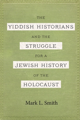 Read Online The Yiddish Historians and the Struggle for a Jewish History of the Holocaust - Mark L. Smith | PDF